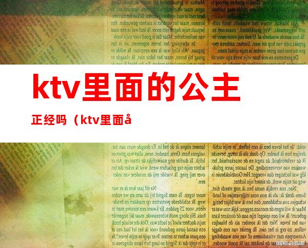 ktv里面的公主正经吗（ktv里面公主是合法的吗）