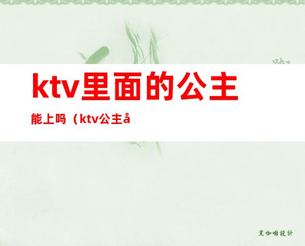 ktv里面的公主能上吗（ktv公主可以干嘛）