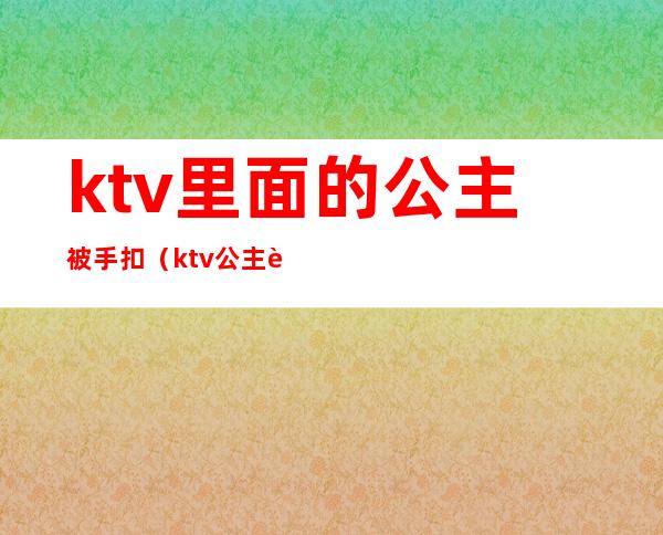 ktv里面的公主被手扣（ktv公主能扣嘛）