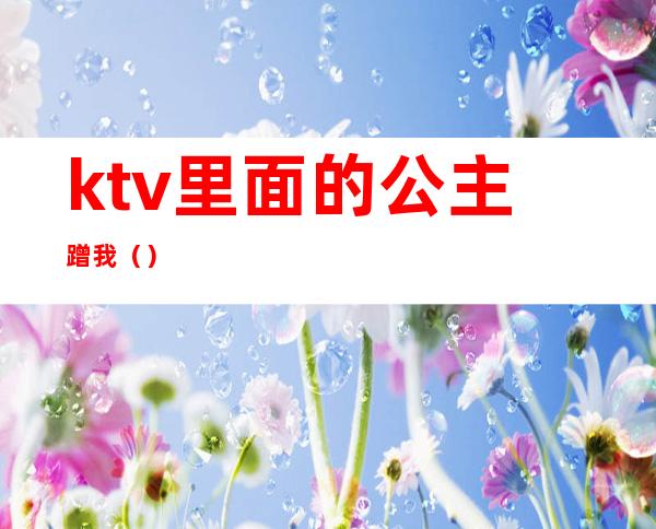 ktv里面的公主蹭我（）