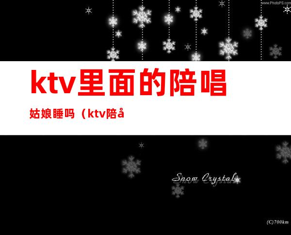 ktv里面的陪唱姑娘睡吗（ktv陪唱的女孩能交往吗）