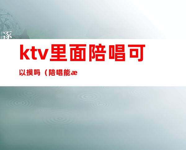 ktv里面陪唱可以摸吗（陪唱能摸不?）