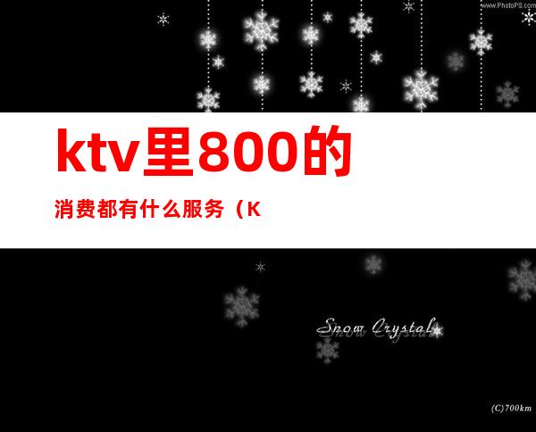 ktv里800的消费都有什么服务（KTV服务员800）