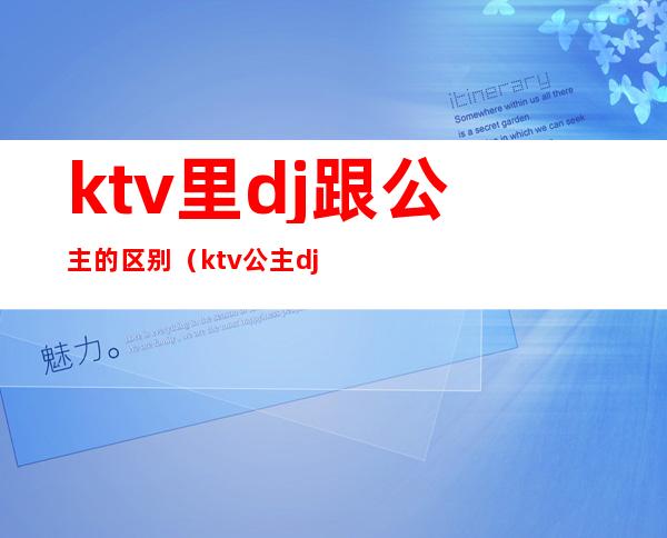 ktv里dj跟公主的区别（ktv公主dj要有什么条件）