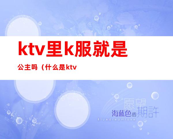 ktv里k服就是公主吗（什么是ktv公主）