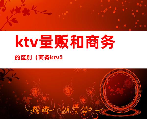 ktv量贩和商务的区别（商务ktv与量贩ktv的区别）