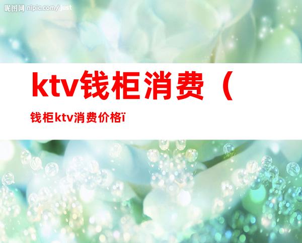 ktv钱柜消费（钱柜ktv消费价格）