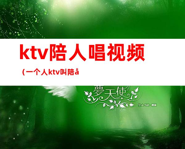 ktv陪人唱视频（一个人ktv叫陪唱）