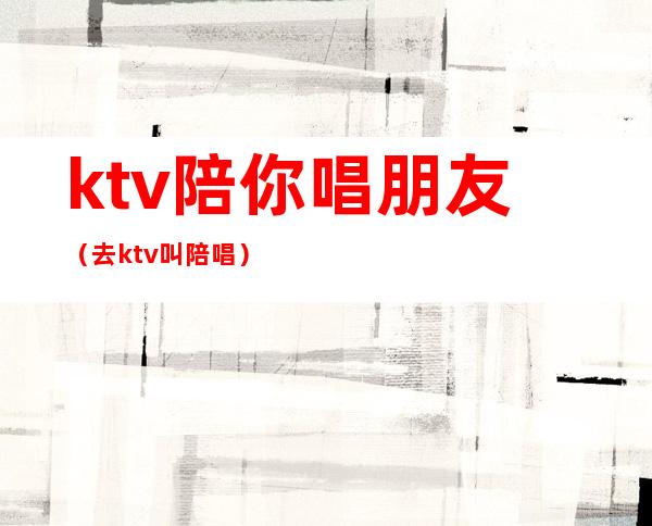 ktv陪你唱朋友（去ktv叫陪唱）