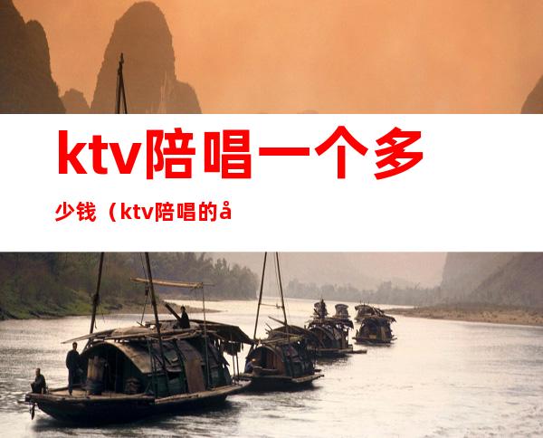 ktv陪唱一个多少钱（ktv陪唱的多少钱一位）