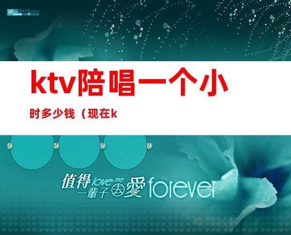 ktv陪唱一个小时多少钱（现在ktv陪唱一个小时多少钱）