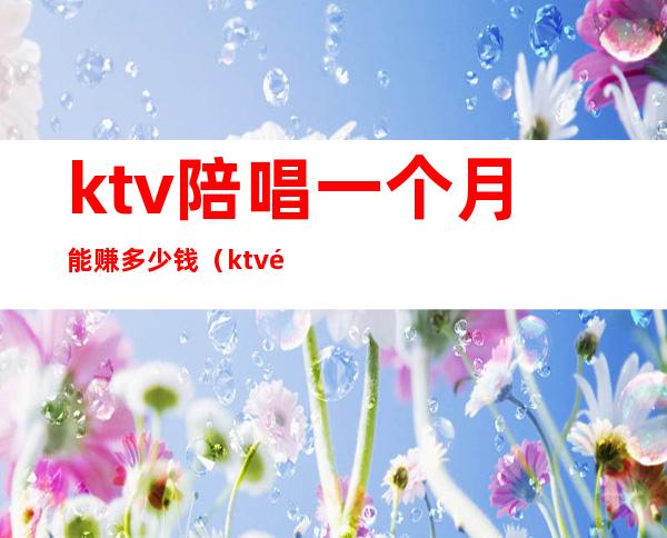 ktv陪唱一个月能赚多少钱（ktv陪唱挣钱吗）