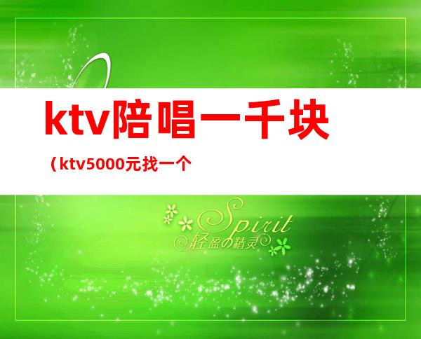 ktv陪唱一千块（ktv5000元找一个陪唱都干嘛）