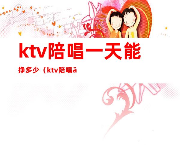 ktv陪唱一天能挣多少（ktv陪唱一个月收入）