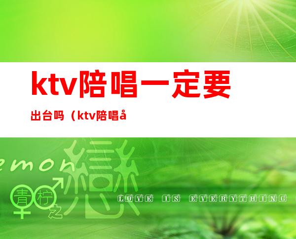 ktv陪唱一定要出台吗（ktv陪唱可以上吗）