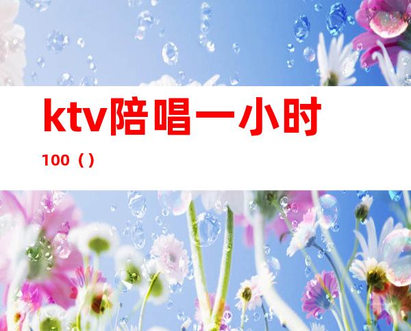 ktv陪唱一小时100（）