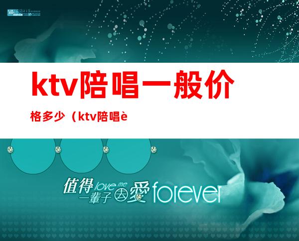 ktv陪唱一般价格多少（ktv陪唱要多少钱）