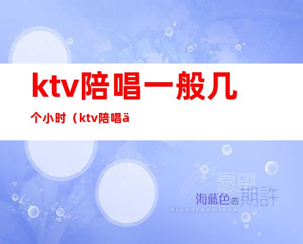 ktv陪唱一般几个小时（ktv陪唱一般几个小时一次）