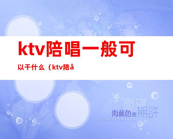 ktv陪唱一般可以干什么（ktv陪唱可以做些什么?）