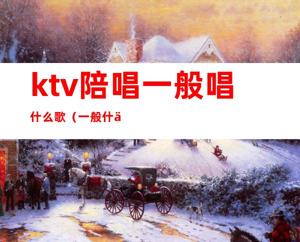 ktv陪唱一般唱什么歌（一般什么ktv有陪唱）