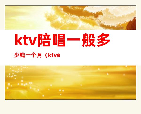 ktv陪唱一般多少钱一个月（ktv陪唱一般什么价格）