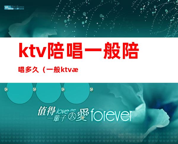 ktv陪唱一般陪唱多久（一般ktv有陪唱吗）