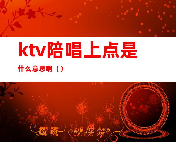 ktv陪唱上点是什么意思啊（）