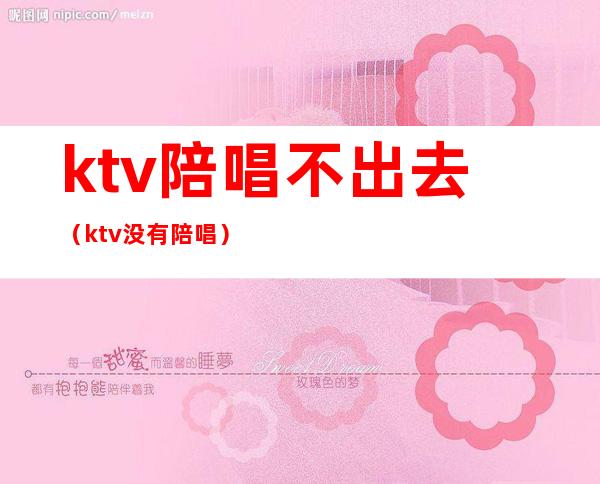 ktv陪唱不出去（ktv没有陪唱）