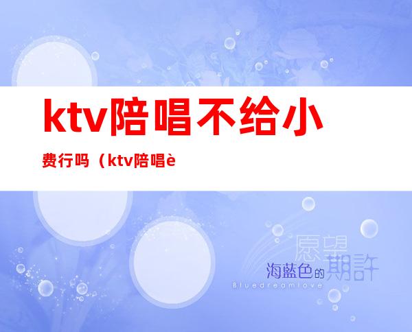 ktv陪唱不给小费行吗（ktv陪唱要给小费吗）