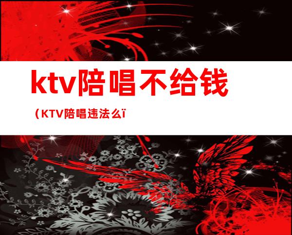 ktv陪唱不给钱（KTV陪唱违法么）