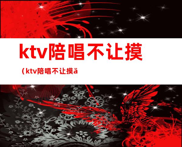 ktv陪唱不让摸（ktv陪唱不让摸么）