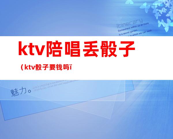 ktv陪唱丢骰子（ktv骰子要钱吗）