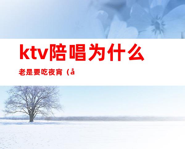 ktv陪唱为什么老是要吃夜宵（喜欢ktv的陪唱）