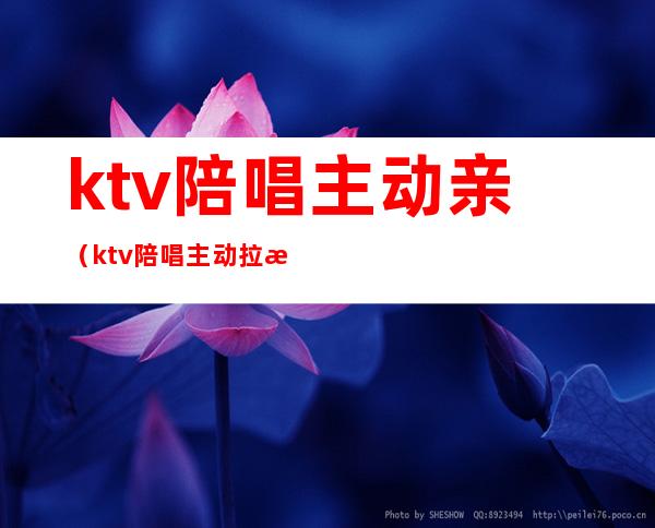 ktv陪唱主动亲（ktv陪唱主动拉手）