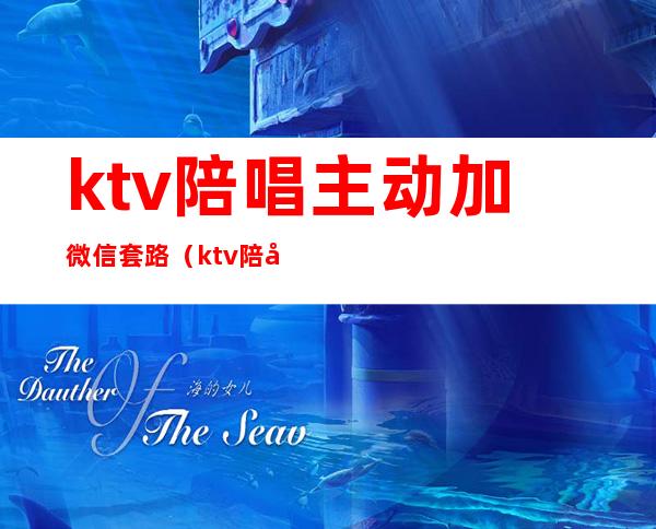 ktv陪唱主动加微信套路（ktv陪唱规矩加微信）