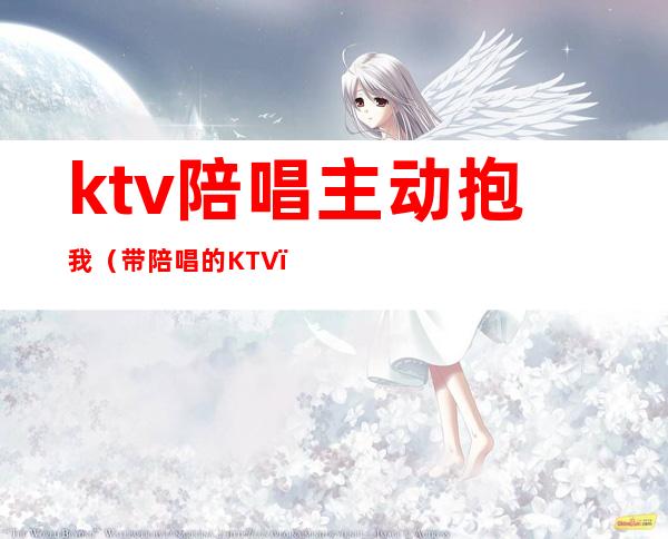 ktv陪唱主动抱我（带陪唱的KTV）