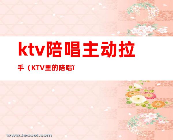 ktv陪唱主动拉手（KTV里的陪唱）