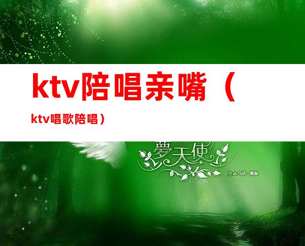 ktv陪唱亲嘴（ktv唱歌陪唱）