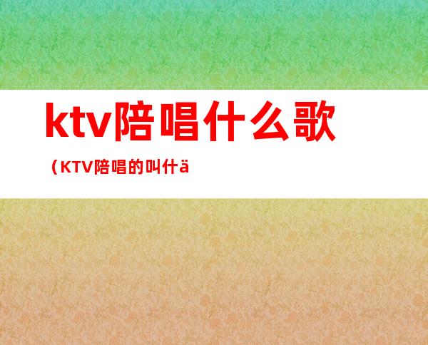 ktv陪唱什么歌（KTV陪唱的叫什么）