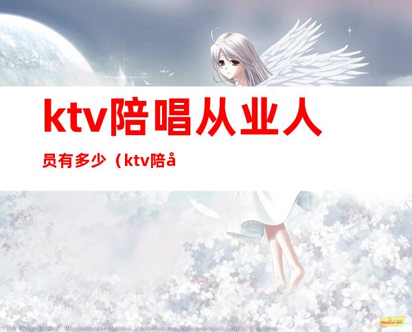 ktv陪唱从业人员有多少（ktv陪唱是干什么的）