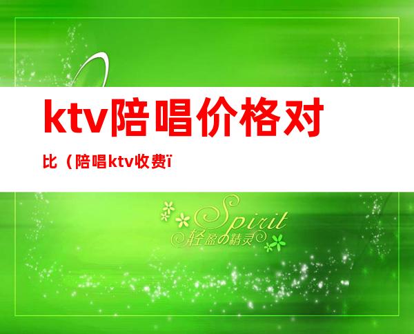 ktv陪唱价格对比（陪唱ktv收费）