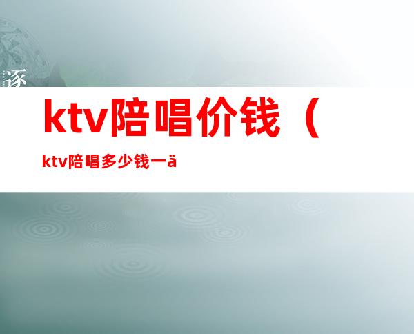 ktv陪唱价钱（ktv陪唱多少钱一个）