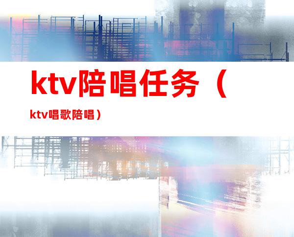 ktv陪唱任务（ktv唱歌陪唱）