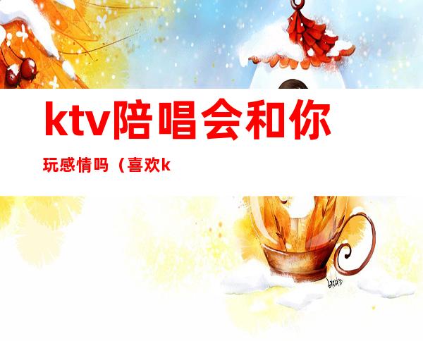 ktv陪唱会和你玩感情吗（喜欢ktv的陪唱）