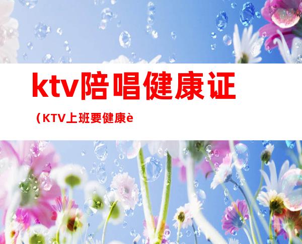 ktv陪唱健康证（KTV上班要健康证吗）