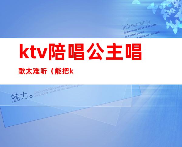 ktv陪唱公主唱歌太难听（能把ktv公主唱哭的有哪些歌）