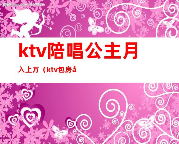 ktv陪唱公主月入上万（ktv包房公主一个月收入）