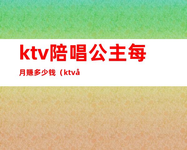 ktv陪唱公主每月赚多少钱（ktv公主一个月能赚多少钱）