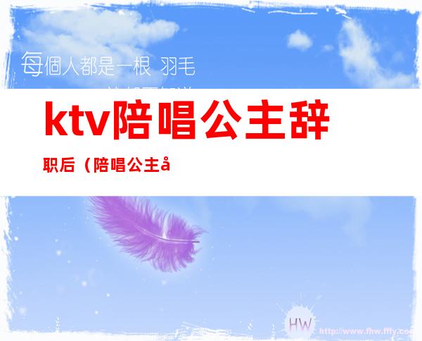 ktv陪唱公主辞职后（陪唱公主出台）