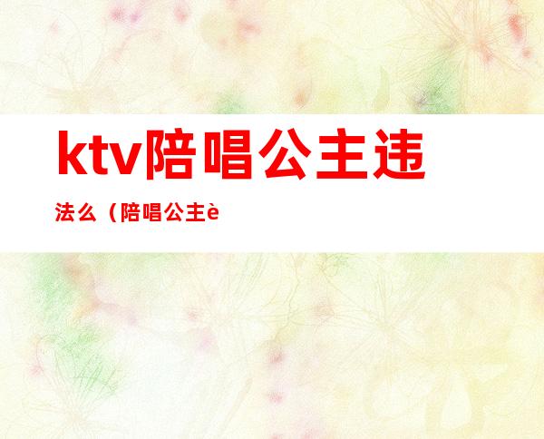 ktv陪唱公主违法么（陪唱公主违法吗）